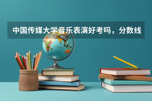 中国传媒大学音乐表演好考吗，分数线是多少？