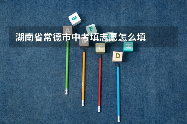 湖南省常德市中考填志愿怎么填