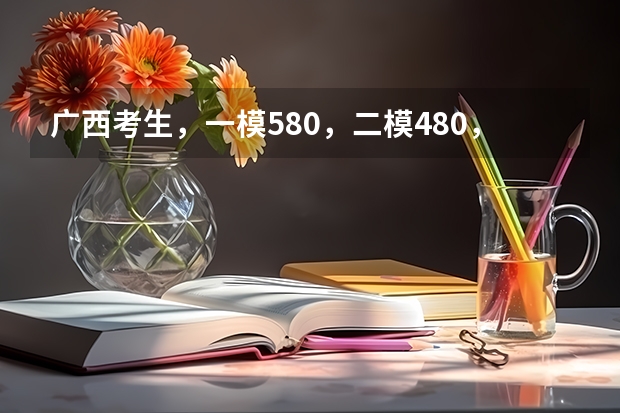 广西考生,一模580,二模480,这落差,很难接受。顿时乱了阵脚,我该怎么办?理想的大学至少都得5