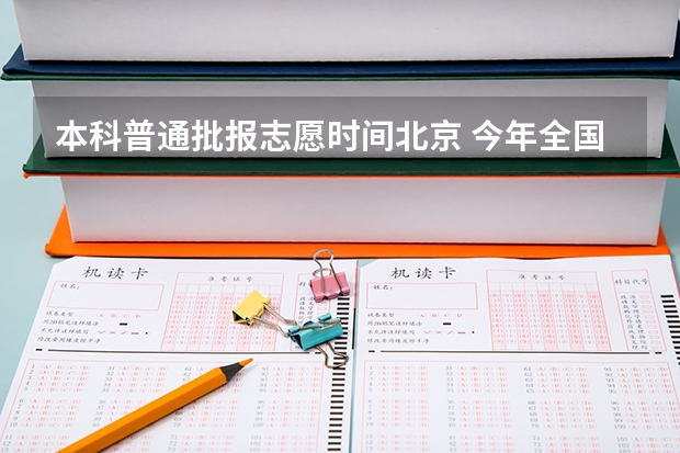 本科普通批报志愿时间北京 今年全国各省的高考志愿填报时间是几号？
