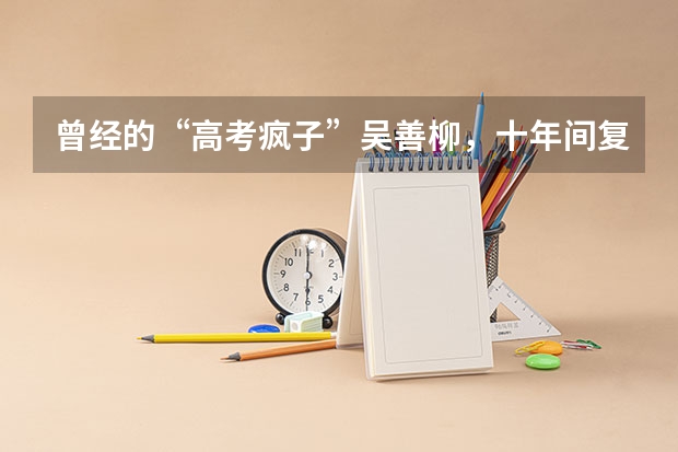 曾经的“高考疯子”吴善柳，十年间复读8次考上9所重点大学，清华毕业后过得怎样？（清远博爱高考升学率）