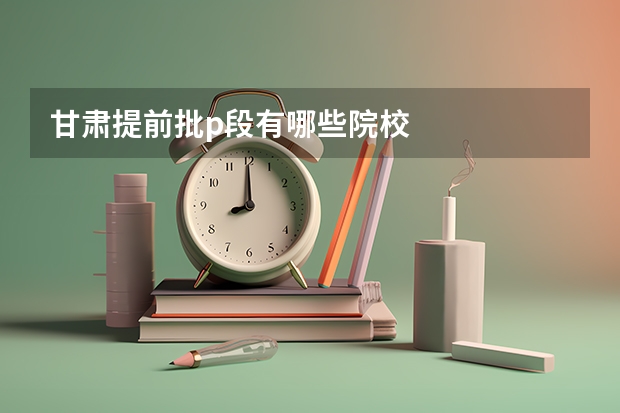 甘肃提前批p段有哪些院校