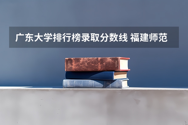 广东大学排行榜录取分数线 福建师范大学录取分数线(福建师范大学录取分数线文科)