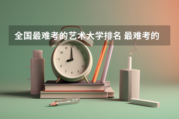 全国最难考的艺术大学排名 最难考的大学排名