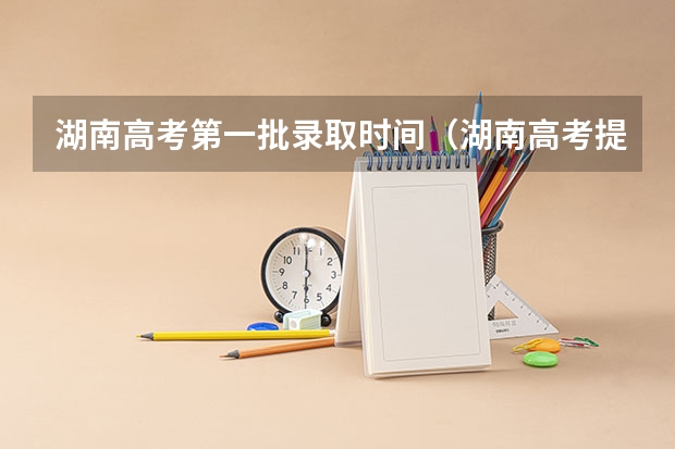 湖南高考第一批录取时间（湖南高考提前批录取公布时间）