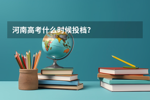 河南高考什么时候投档？