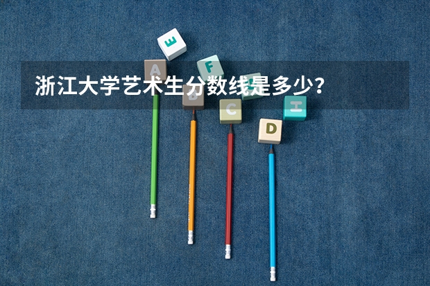 浙江大学艺术生分数线是多少？