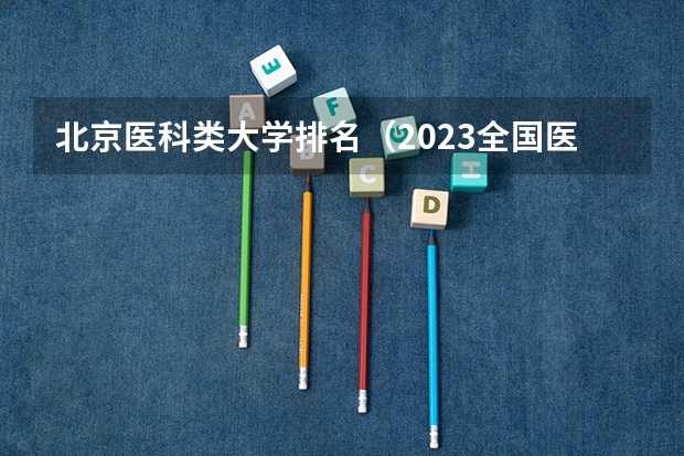 北京医科类大学排名(2023全国医学院校大学排名一览表(含软科、校友会版))
