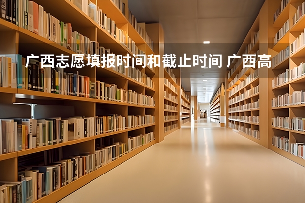 广西志愿填报时间和截止时间 广西高考提前批录取时间
