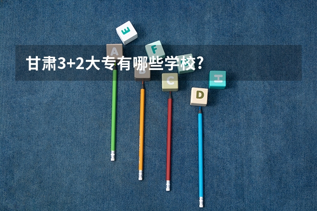 甘肃3+2大专有哪些学校?