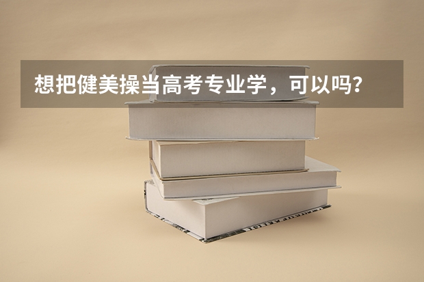 想把健美操当高考专业学,可以吗?