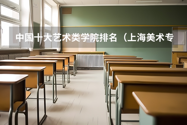 中国十大艺术类学院排名（上海美术专业大学排名）