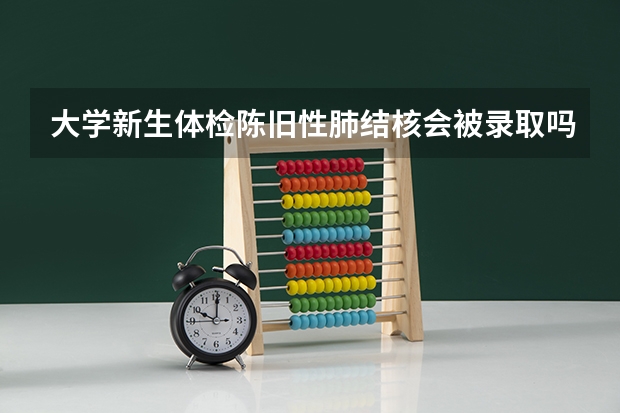 大学新生体检陈旧性肺结核会被录取吗？