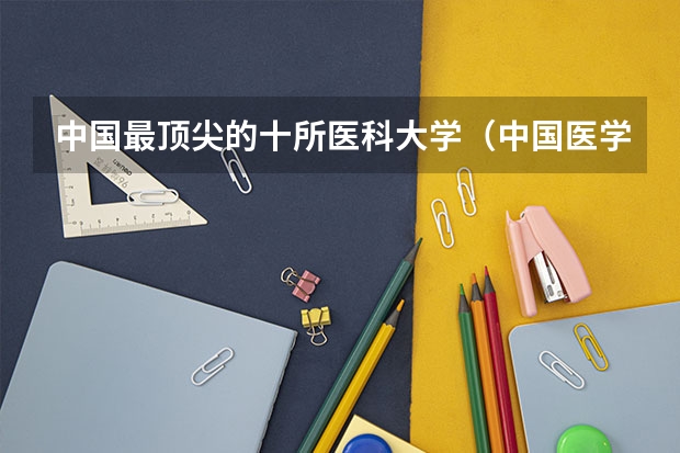 中国最顶尖的十所医科大学(中国医学院校排名)
