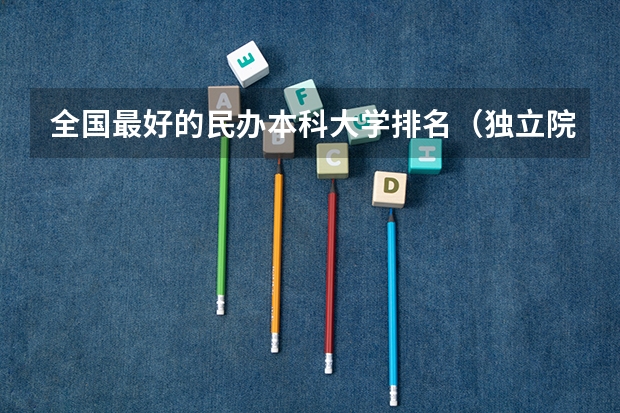 全国最好的民办本科大学排名（独立院校大学排名）