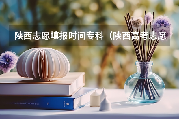 陕西志愿填报时间专科（陕西高考志愿填报时间和截止时间具体时间）