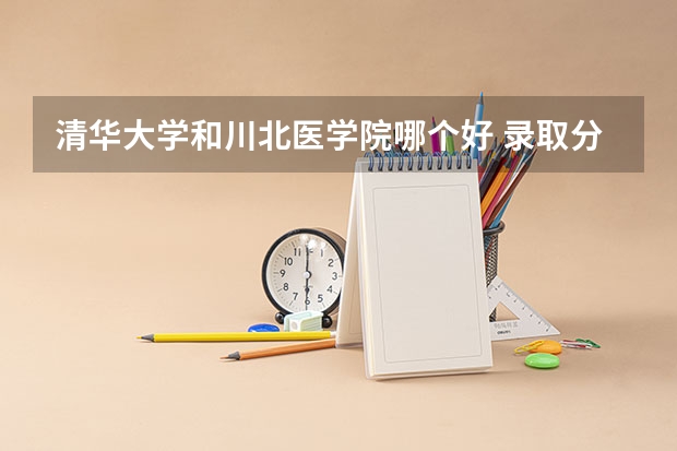 清华大学和川北医学院哪个好 录取分数线对比一览
