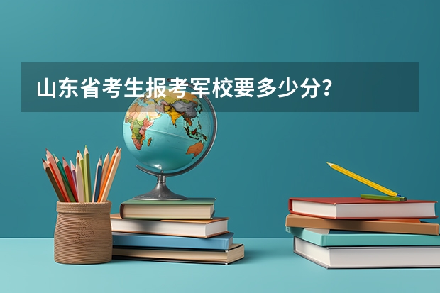山东省考生报考军校要多少分?