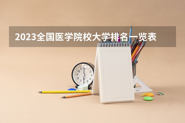 2023全国医学院校大学排名一览表(含软科、校友会版) 中国医学专业排名前十的大学