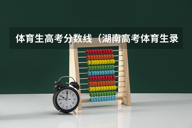 体育生高考分数线（湖南高考体育生录取分数线）