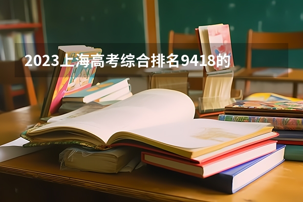 2023上海高考综合排名9418的考生报什么大学 往年录取分数线一览