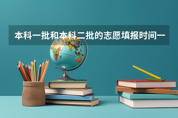 本科一批和本科二批的志愿填报时间一样吗？