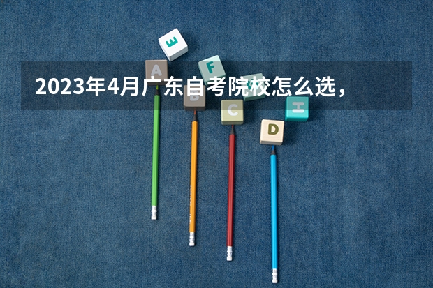 2023年4月广东自考院校怎么选,自考本科热门院校有哪些?