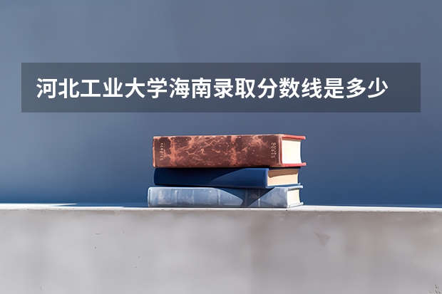 河北工业大学海南录取分数线是多少 河北工业大学海南招生人数是多少