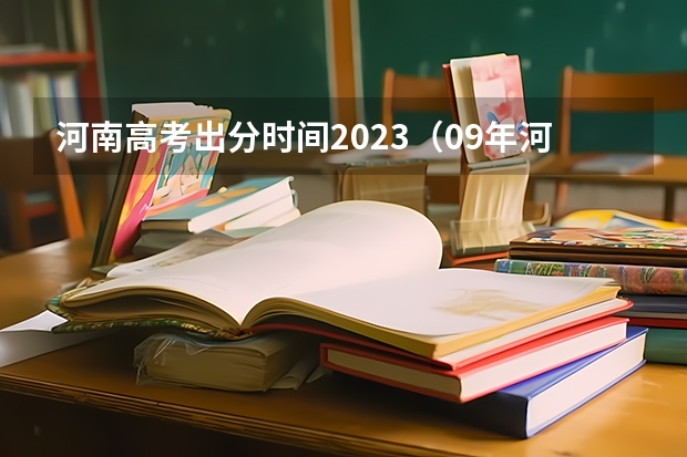 河南高考出分时间2023(09年河南高考各批次录取时间)