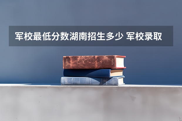 军校最低分数湖南招生多少 军校录取分数线