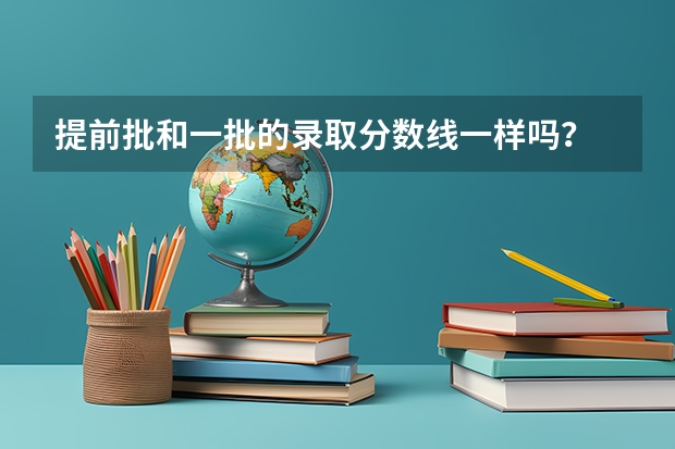 提前批和一批的录取分数线一样吗？