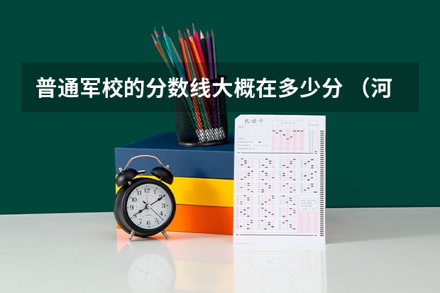 普通军校的分数线大概在多少分 (河北省)谢谢!!