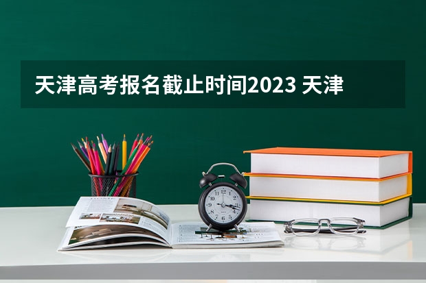 天津高考报名截止时间2023 天津2023年高考志愿填报时间
