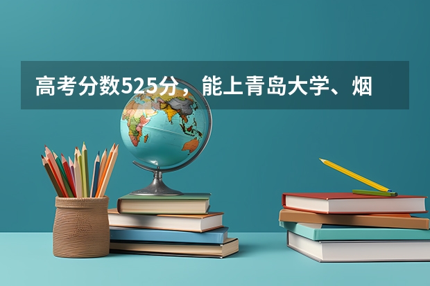 高考分数525分，能上青岛大学、烟台大学、青岛科技大学、青岛理工、山东理工中的哪所学校的专科？（谁知道青岛大学春季高考各专业本科录取分数线？还有青岛科技大学春季高考各专业本科录取分数线）