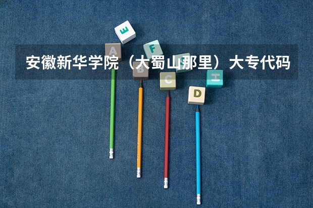 安徽新华学院(大蜀山那里)大专代码是多少?还有个个专业的代码(填志愿要用的)