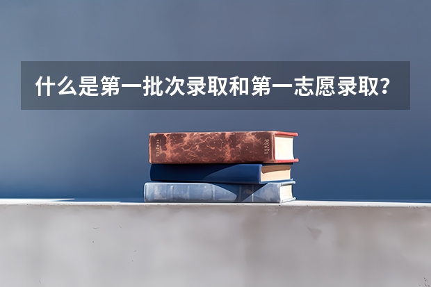 什么是第一批次录取和第一志愿录取？