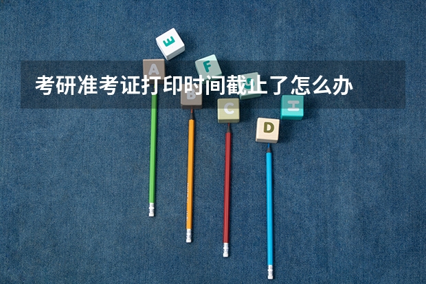考研准考证打印时间截止了怎么办