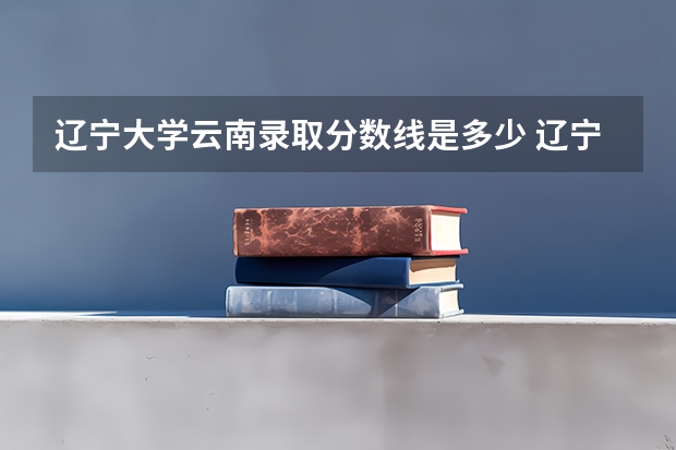 辽宁大学云南录取分数线是多少 辽宁大学云南招生人数是多少