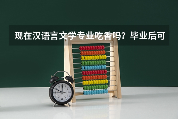 现在汉语言文学专业吃香吗？毕业后可以从事什么岗位？