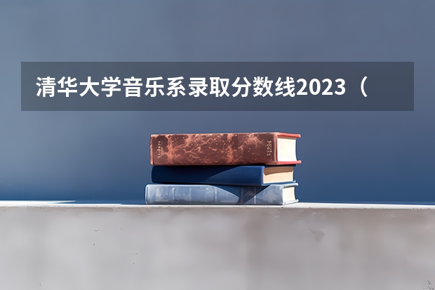 清华大学音乐系录取分数线2023（湖南省高校录取分数线）