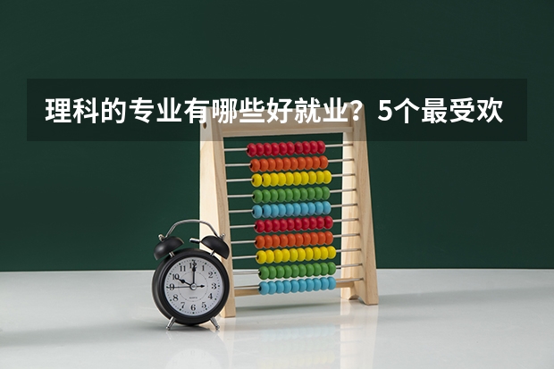 理科的专业有哪些好就业？5个最受欢迎的工科专业，就业竞争力强，找工作容易