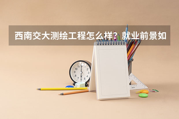 西南交大测绘工程怎么样？就业前景如何西