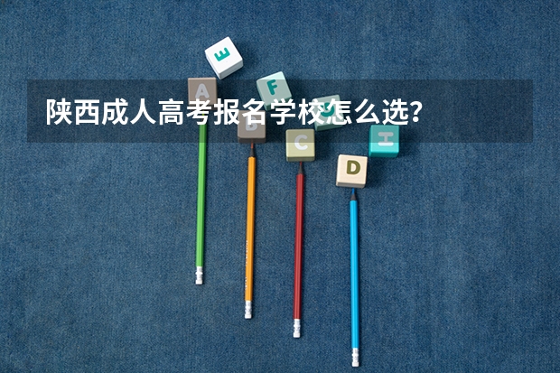 陕西成人高考报名学校怎么选?