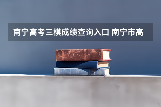 南宁高考三模成绩查询入口 南宁市高考三模时间