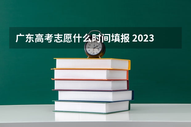 广东高考志愿什么时间填报 2023年广东志愿填报时间
