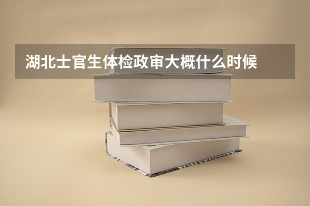 湖北士官生体检政审大概什么时候