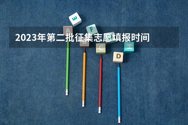 2023年第二批征集志愿填报时间 二本报考志愿的时间
