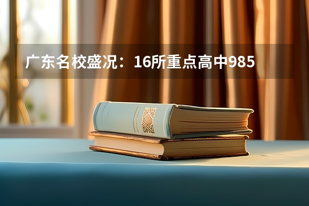 广东名校盛况：16所重点高中985/211录取数据大揭秘 深圳珊蒂泉外国语学校高考升学率