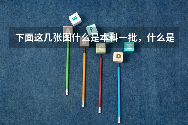 下面这几张图什么是本科一批,什么是本科二批?平行志愿又是怎么回事?