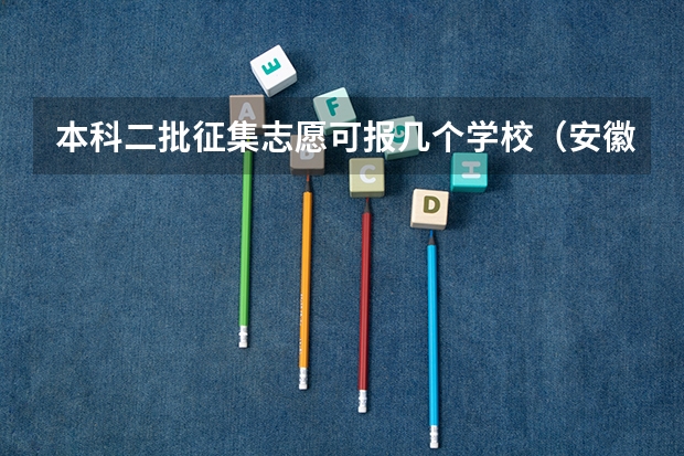 本科二批征集志愿可报几个学校（安徽省二本征集志愿可以填几个学校）